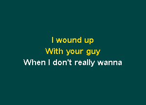 I wound up
With your guy

When I don't really wanna