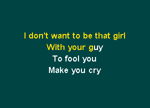 I don't want to be that girl
With your guy

To fool you
Make you cry