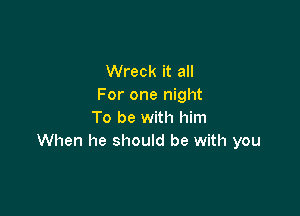 Wreck it all
For one night

To be with him
When he should be with you