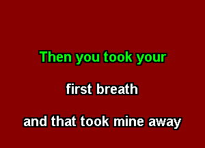 Then you took your

first breath

and that took mine away