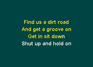Find us a dirt road
And get a groove on

Get in sit down
Shut up and hold on