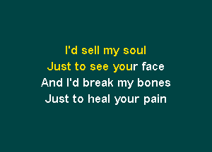 I'd sell my soul
Just to see your face

And I'd break my bones
Just to heal your pain