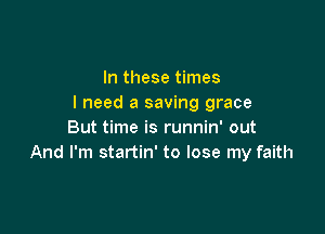 In these times
I need a saving grace

But time is runnin' out
And I'm startin' to lose my faith