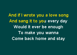 And ifl wrote you a love song
And sang it to you every day
Would it ever be enough

To make you wanna
Come back home and stay