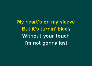 My heart's on my sleeve
But it's turnin' black

Without your touch
I'm not gonna last