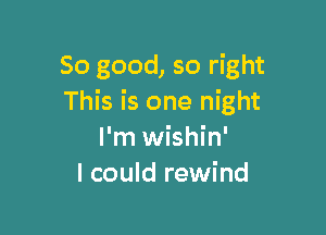 So good, so right
This is one night

I'm wishin'
I could rewind