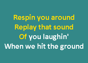 Respin you around
Replay that sound

Of you laughin'
When we hit the ground