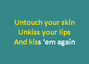 Untouch your skin

Unkiss your lips
And kiss 'em again