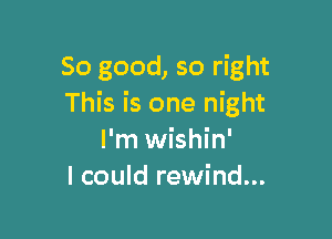 So good, so right
This is one night

I'm wishin'
I could rewind...