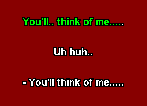 You'll.. think of me .....

Uh huh..

- You'll think of me .....