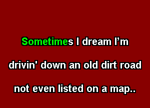 Sometimes I dream Pm

drivin' down an old dirt road

not even listed on a map..