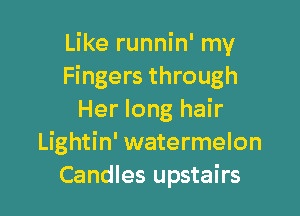 Like runnin' my
Fingers through

Her long hair
Lightin' watermelon
Candles upstairs