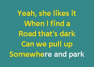 Yeah, she likes it
When I find a

Road that's dark
Can we pull up
Somewhere and park