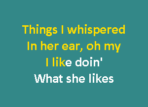 Things I whispered
In her ear, oh my

I like doin'
What she likes