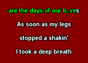 are the days of our li..ves
As soon as my legs

stopped a shakin'

ltook a deep breath