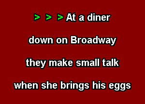 r) At a diner

down on Broadway

they make small talk

when she brings his eggs