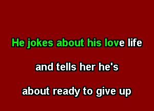 He jokes about his love life

and tells her he's

about ready to give up