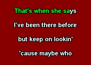 That's when she says
We been there before

but keep on lookin'

'cause maybe who