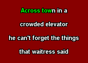 Across town in a

crowded elevator

he can't forget the things

that waitress said