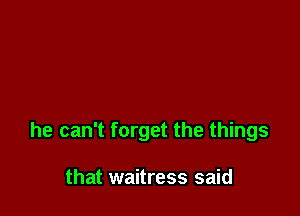 he can't forget the things

that waitress said