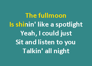 The fullmoon
ls shinin' like a spotlight

Yeah, I could just
Sit and listen to you
Talkin' all night