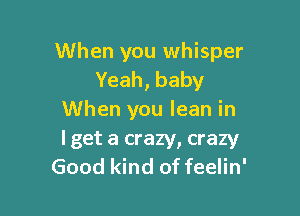 When you whisper
Yeah,baby

When you lean in

lget a crazy, crazy
Good kind of feelin'