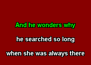 And he wonders why

he searched so long

when she was always there
