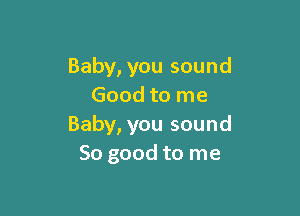 Baby, you sound
Good to me

Baby, you sound
So good to me