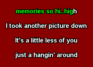 memories so hi..high

I took another picture down

It's a little less of you

just a hangin' around