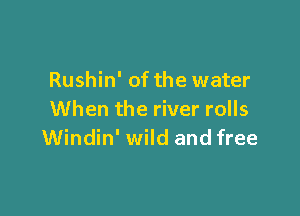 Rushin' of the water

When the river rolls
Windin' wild and free