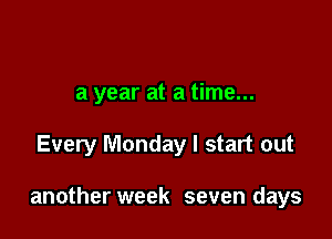 a year at a time...

Every Monday I start out

another week seven days