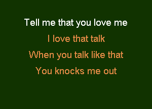 Tell me that you love me
I love that talk

When you talk like that

You knocks me out