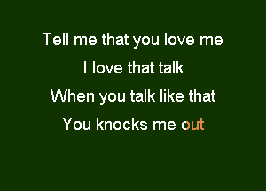 Tell me that you love me
I love that talk

When you talk like that

You knocks me out