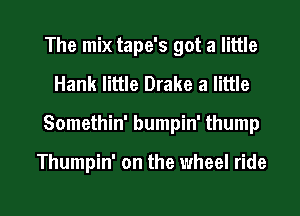 The mix tape's got a little
Hank little Drake a little

Somethin' bumpin' thump

Thumpin' on the wheel ride