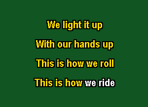 We light it up

With our hands up

This is how we roll

This is how we ride