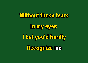 Without those tears

In my eyes

I bet you'd hardly

Recognize me