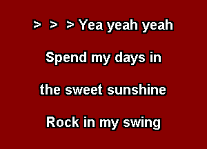 t. Yea yeah yeah
Spend my days in

the sweet sunshine

Rock in my swing