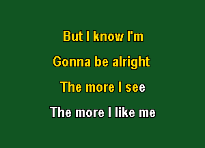 But I know I'm

Gonna be alright

The more I see

The more I like me
