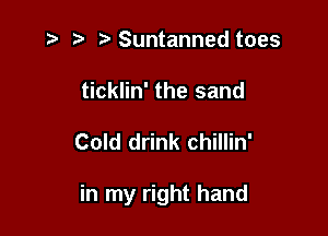 ) .v Suntanned toes
ticklin' the sand

Cold drink chillin'

in my right hand