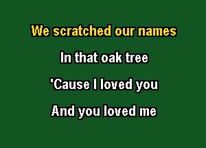 We scratched our names

In that oak tree

'Cause I loved you

And you loved me