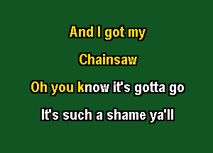 And I got my

Chainsaw

Oh you know ifs gotta go

It's such a shame ya'll
