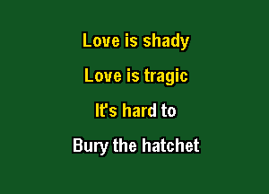 Love is shady

Love is tragic

Ifs hard to
Bury the hatchet