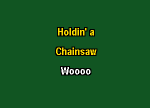 Holdin' a

Chainsaw

Woooo
