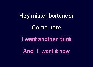 Hey mister bartender

Come here
I want another drink

And I want it now