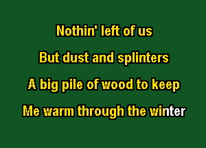 Nothin' left of us
But dust and splinters

A big pile of wood to keep

Me warm through the winter