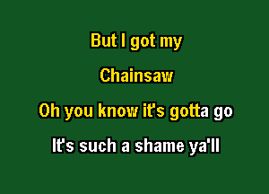 But I got my

Chainsaw

Oh you know ifs gotta go

It's such a shame ya'll