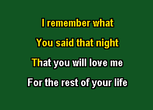 I remember what

You said that night

That you will love me

For the rest of your life