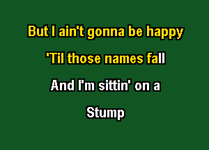 But I ain't gonna be happy

'Til those names fall
And I'm sittin' on a

Stump