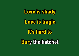 Love is shady

Love is tragic

Ifs hard to
Bury the hatchet