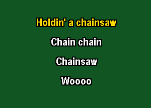Holdin' a chainsaw

Chain chain
Chainsaw

Woooo